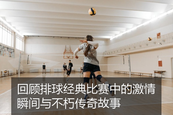 回顾排球经典比赛中的激情瞬间与不朽传奇故事