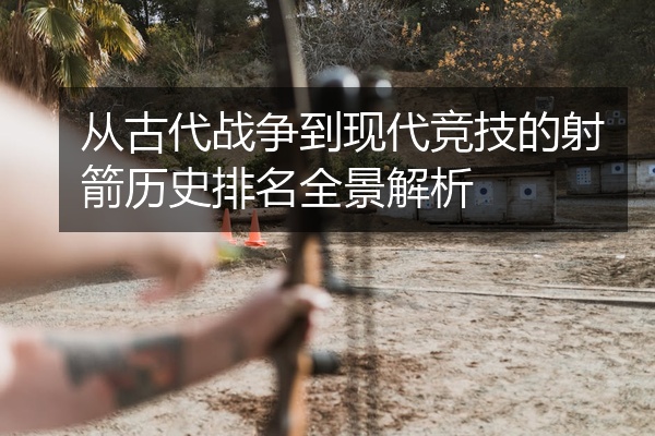 从古代战争到现代竞技的射箭历史排名全景解析